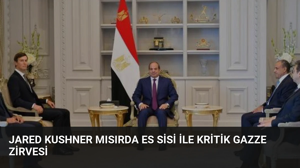 Jared Kushner Mısırda Es Sisi ile Kritik Gazze Zirvesi