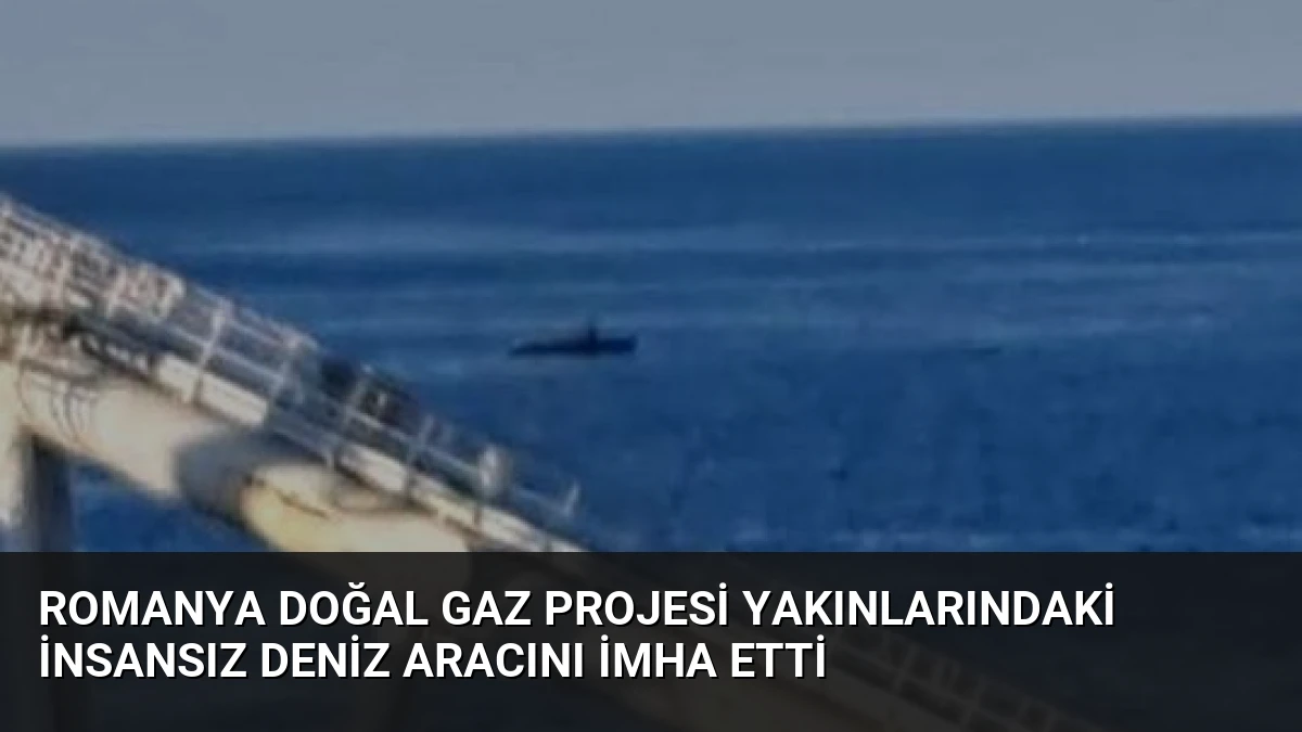 Romanya doğal gaz projesi yakınlarındaki insansız deniz aracını imha etti