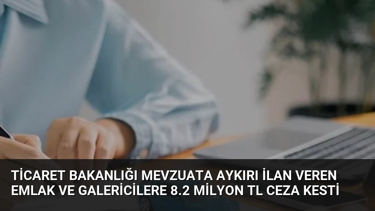 Ticaret Bakanlığı Mevzuata Aykırı İlan Veren Emlak ve Galericilere 8.2 Milyon TL Ceza Kesti