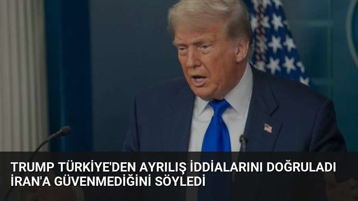 Trump Türkiye’den Ayrılış İddialarını Doğruladı İran’a Güvenmediğini Söyledi
