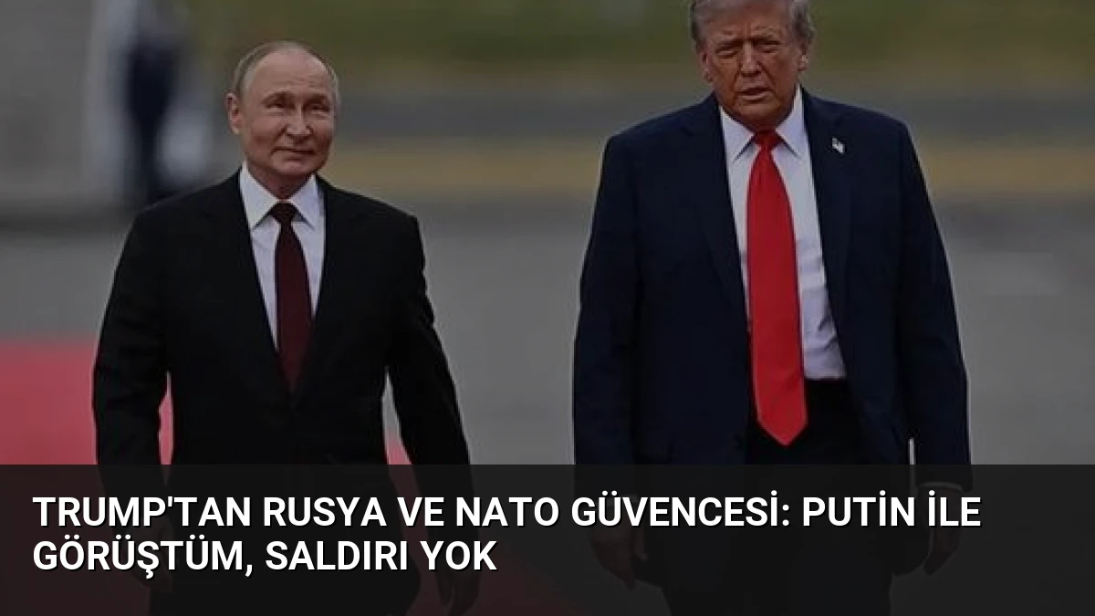Trump’tan Rusya ve NATO Güvencesi: Putin ile Görüştüm, Saldırı Yok