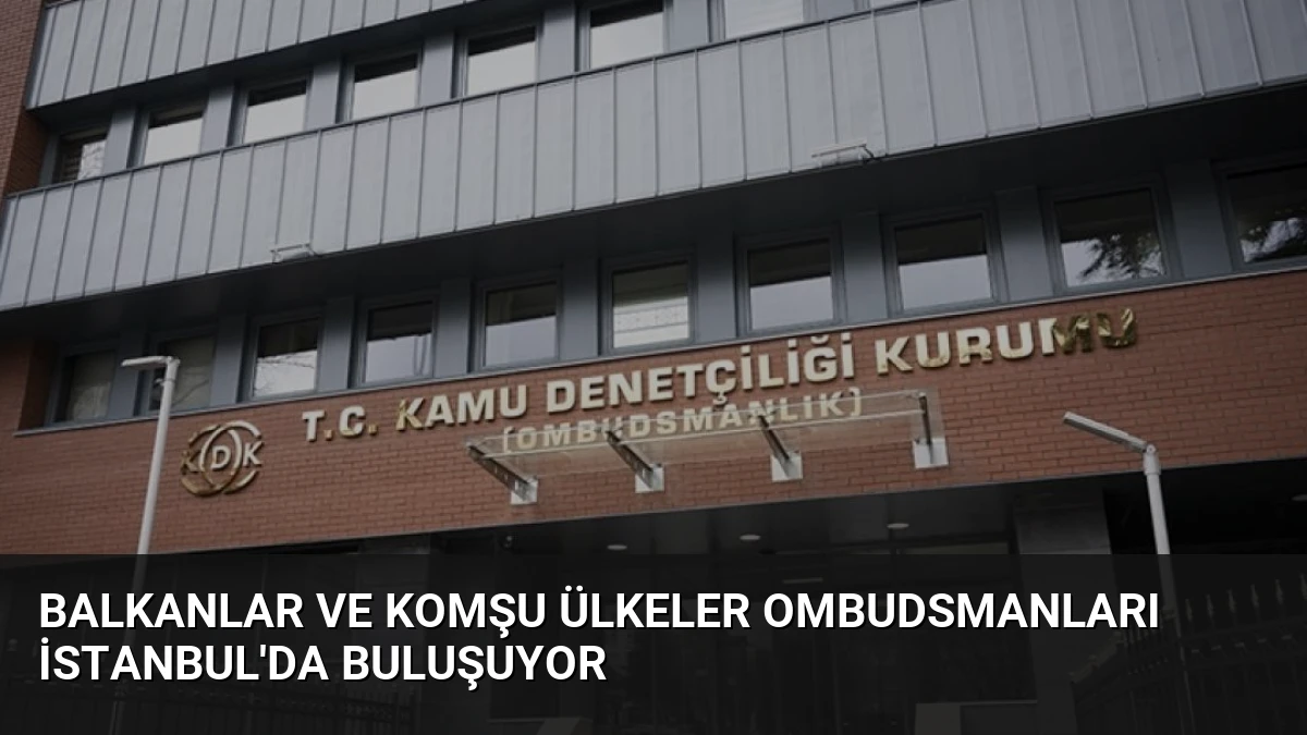 Balkanlar ve Komşu Ülkeler Ombudsmanları İstanbul’da Buluşuyor