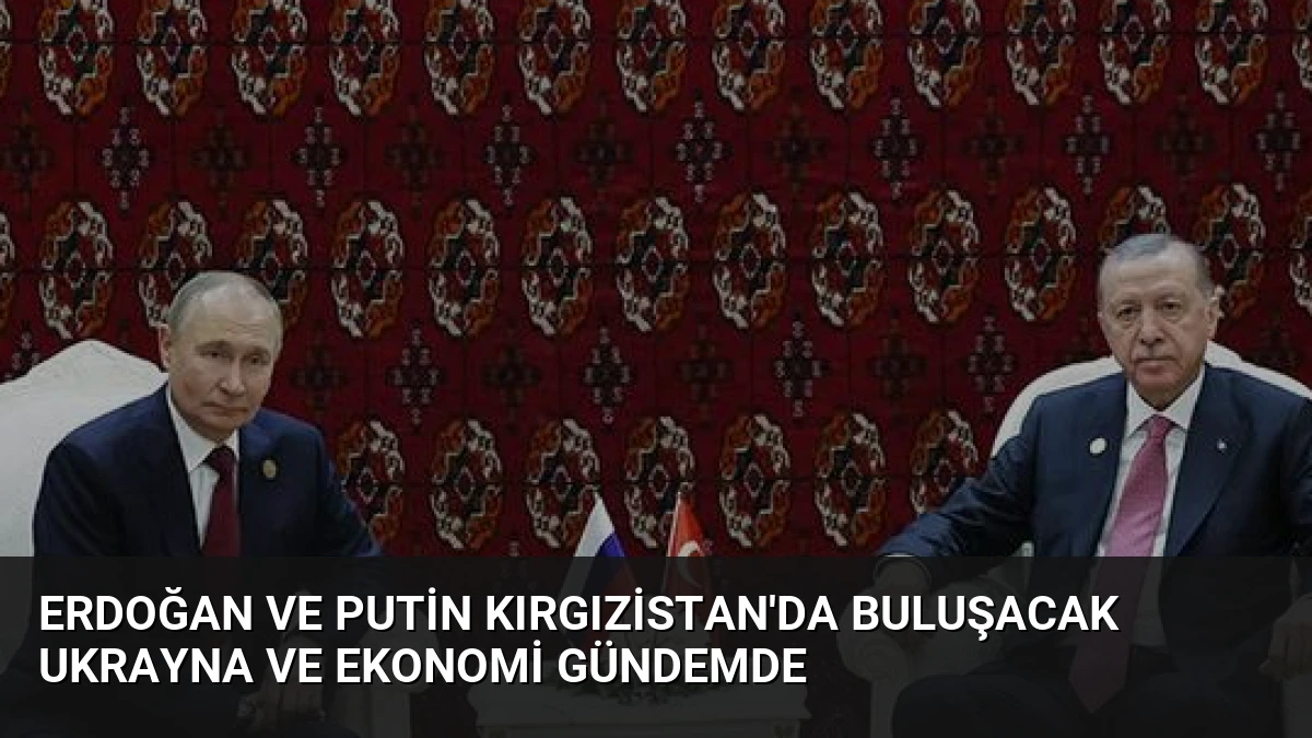 Erdoğan ve Putin Kırgızistan’da Buluşacak Ukrayna ve Ekonomi Gündemde