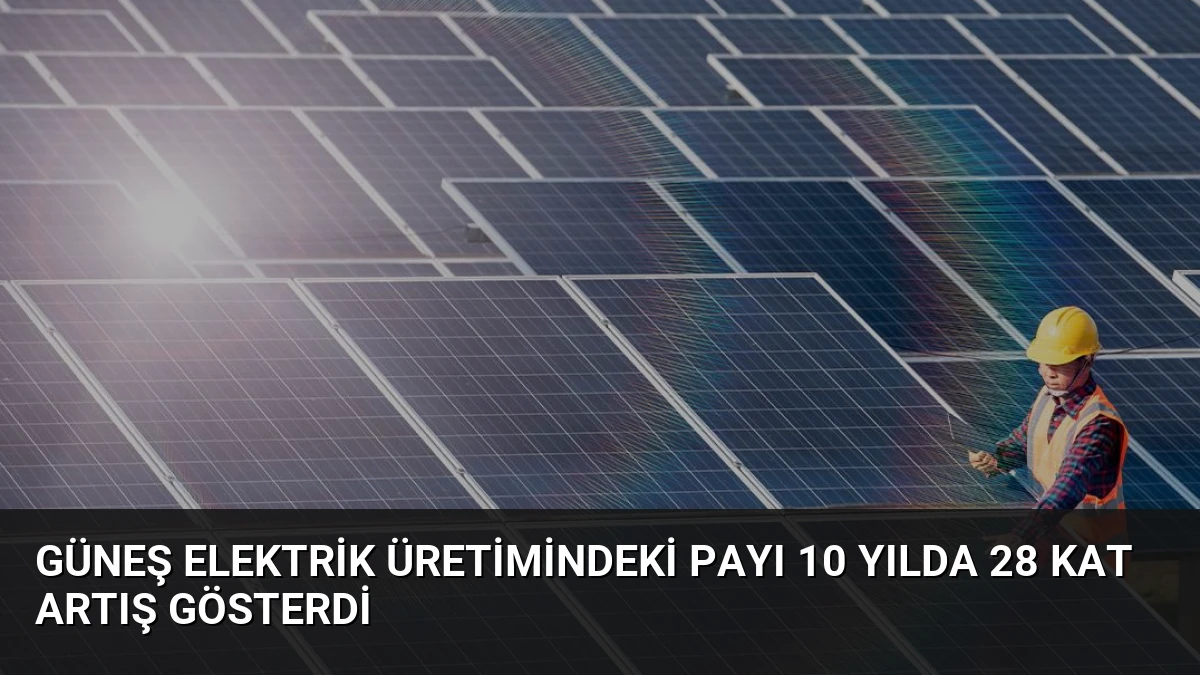 Güneş Elektrik Üretimindeki Payı 10 Yılda 28 Kat Artış Gösterdi
