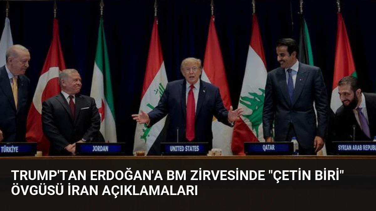 Trump’tan Erdoğan’a BM Zirvesinde “Çetin Biri” Övgüsü İran Açıklamaları