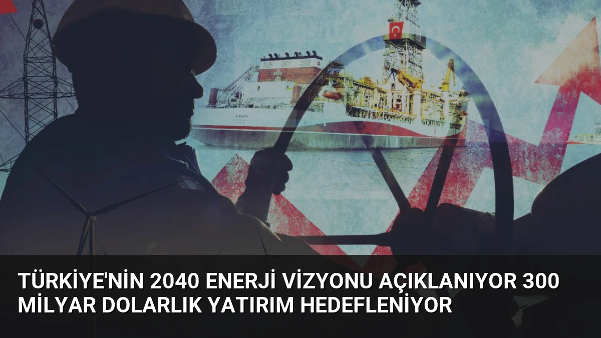 Türkiye’nin 2040 Enerji Vizyonu Açıklanıyor 300 Milyar Dolarlık Yatırım Hedefleniyor