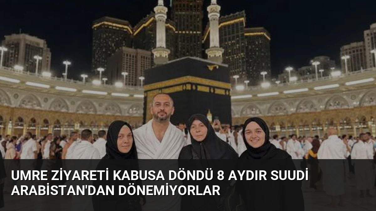 Umre Ziyareti Kabusa Döndü 8 Aydır Suudi Arabistan’dan Dönemiyorlar