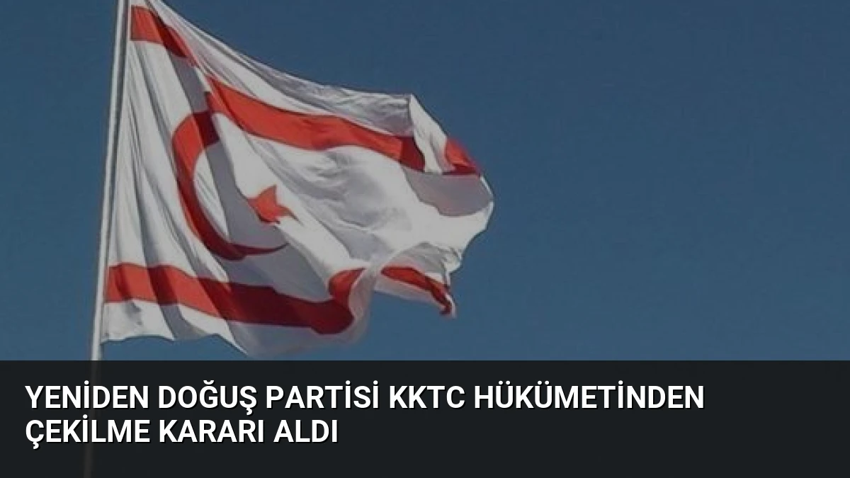 Yeniden Doğuş Partisi KKTC Hükümetinden Çekilme Kararı Aldı