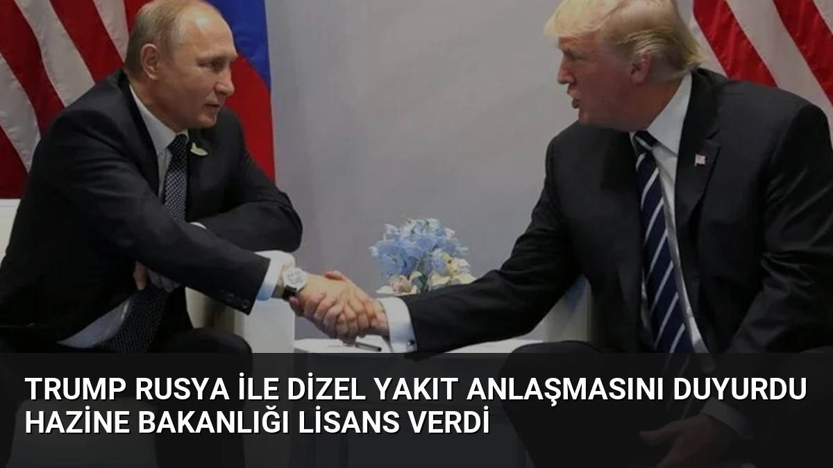 Trump Rusya ile Dizel Yakıt Anlaşmasını Duyurdu Hazine Bakanlığı Lisans Verdi