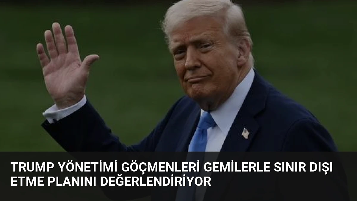 Trump Yönetimi Göçmenleri Gemilerle Sınır Dışı Etme Planını Değerlendiriyor